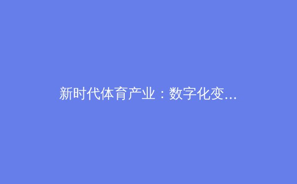 新时代体育产业：数字化变革下的机遇与挑战