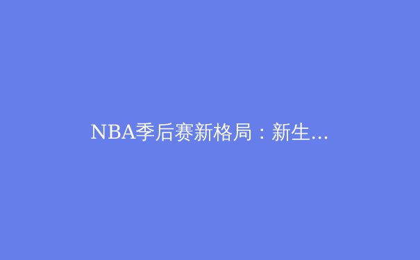 NBA季后赛新格局：新生代巨星崛起与联盟权力更迭